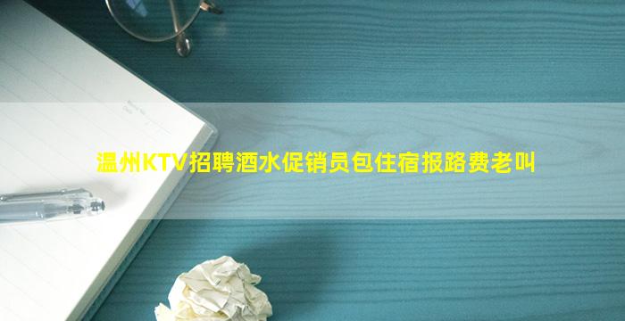 温州KTV招聘酒水促销员包住宿报路费老叫